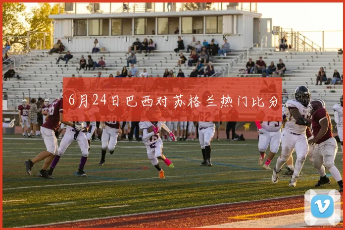 6月24日巴西对苏格兰热门比分