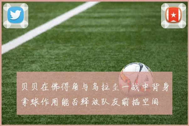贝贝在佛得角与乌拉圭一战中背身拿球作用能否释放队友前插空间