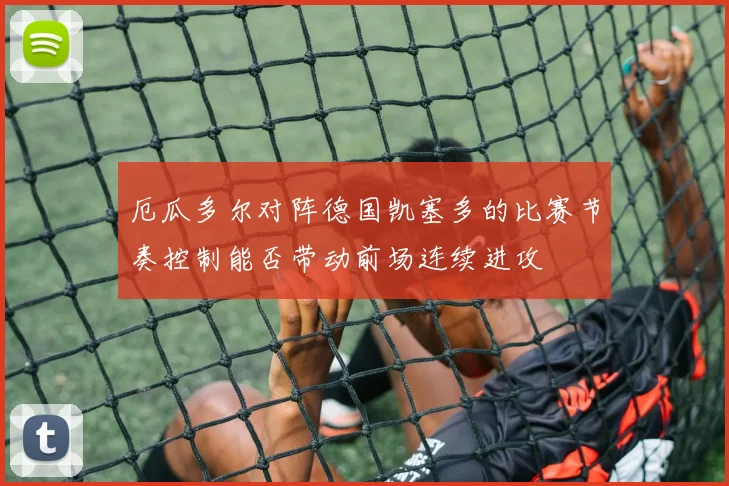 厄瓜多尔对阵德国凯塞多的比赛节奏控制能否带动前场连续进攻