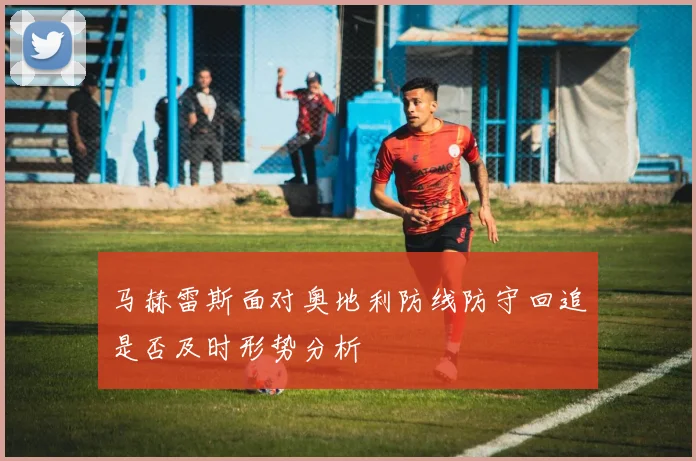 马赫雷斯面对奥地利防线防守回追是否及时形势分析