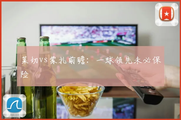 莱切vs蒙扎前瞻：一球领先未必保险