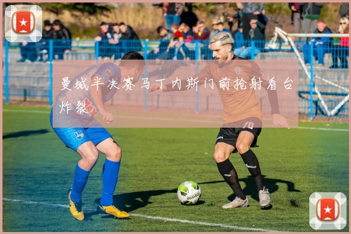 曼城半决赛马丁内斯门前抢射看台炸裂