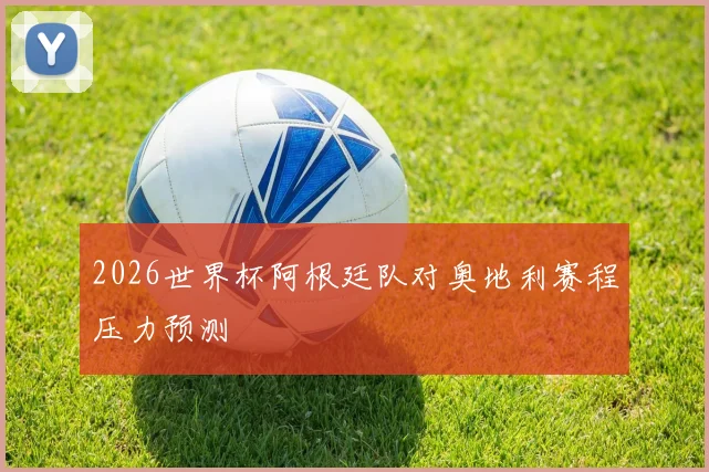 2026世界杯阿根廷队对奥地利赛程压力预测