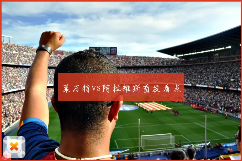 莱万特vs阿拉维斯首发看点