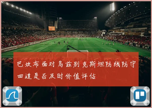 巴坎布面对乌兹别克斯坦防线防守回追是否及时价值评估