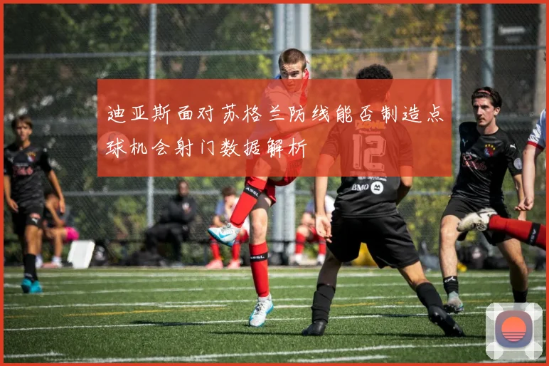 迪亚斯面对苏格兰防线能否制造点球机会射门数据解析