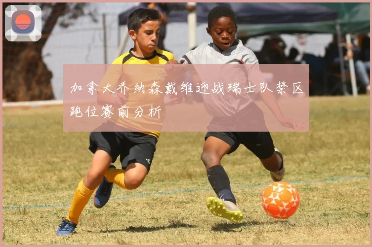 加拿大乔纳森戴维迎战瑞士队禁区跑位赛前分析