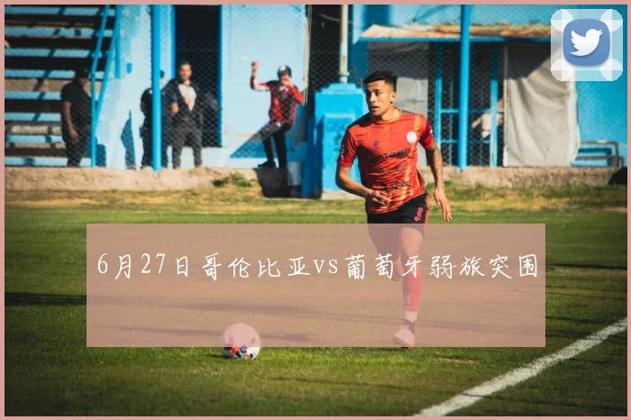 6月27日哥伦比亚vs葡萄牙弱旅突围