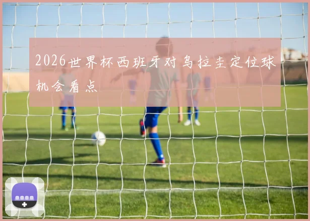 2026世界杯西班牙对乌拉圭定位球机会看点