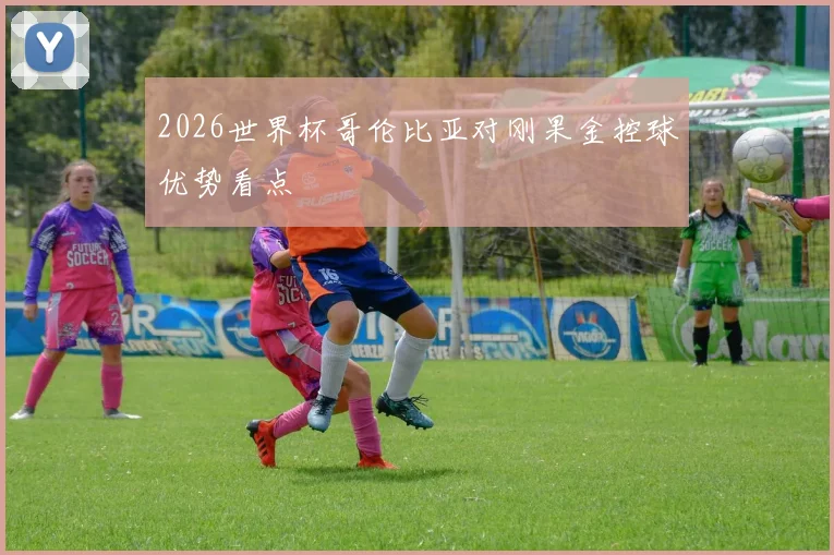2026世界杯哥伦比亚对刚果金控球优势看点