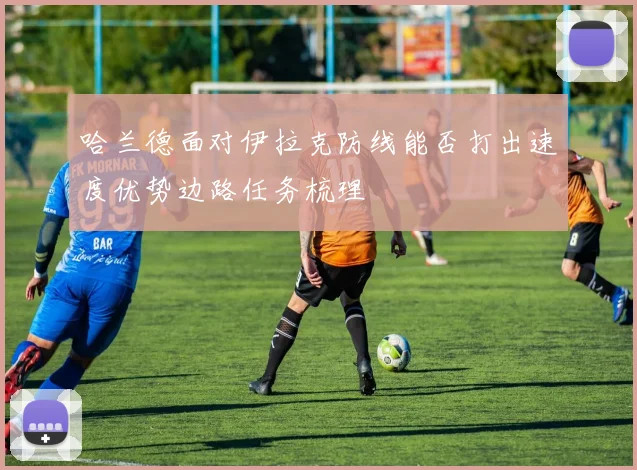 哈兰德面对伊拉克防线能否打出速度优势边路任务梳理
